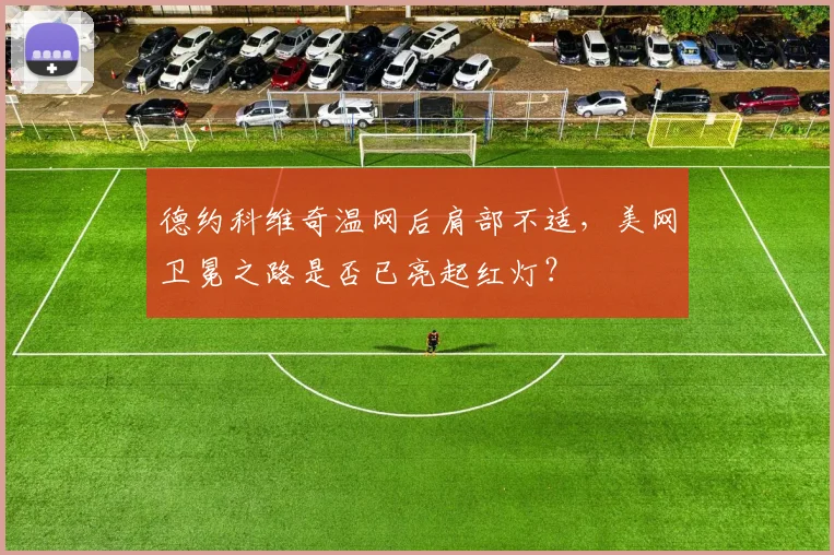德约科维奇温网后肩部不适，美网卫冕之路是否已亮起红灯？