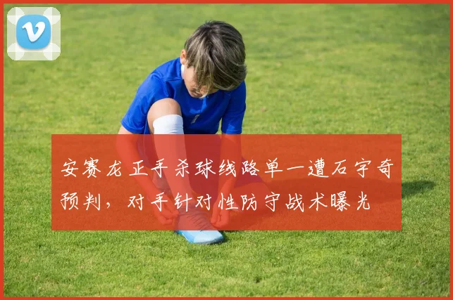安赛龙正手杀球线路单一遭石宇奇预判，对手针对性防守战术曝光