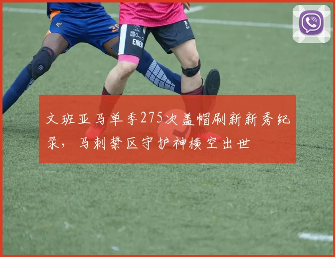 文班亚马单季275次盖帽刷新新秀纪录，马刺禁区守护神横空出世