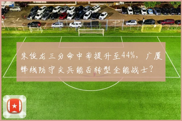 朱俊龙三分命中率提升至44%，广厦锋线防守尖兵能否转型全能战士？