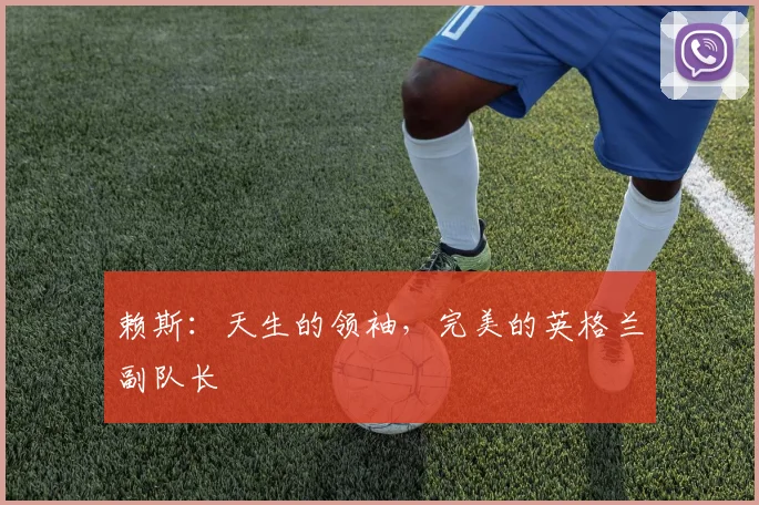 赖斯：天生的领袖，完美的英格兰副队长