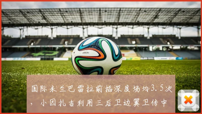 国际米兰巴雷拉前插深度场均3.5次，小因扎吉利用三后卫边翼卫传中