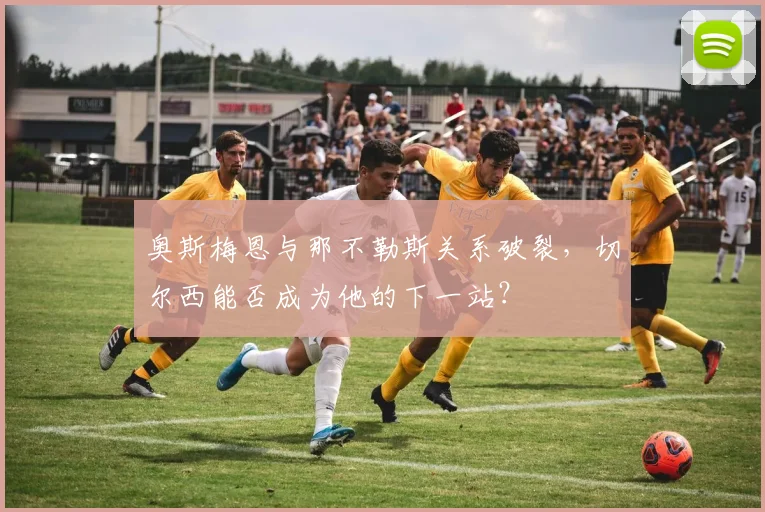 奥斯梅恩与那不勒斯关系破裂，切尔西能否成为他的下一站？
