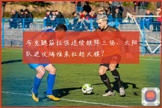 布克腿筋拉伤连续缺阵三场，太阳队进攻端谁来扛起大旗？