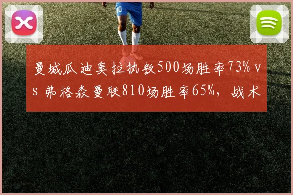 曼城瓜迪奥拉执教500场胜率73% vs 弗格森曼联810场胜率65%，战术大师胜率碾压传奇