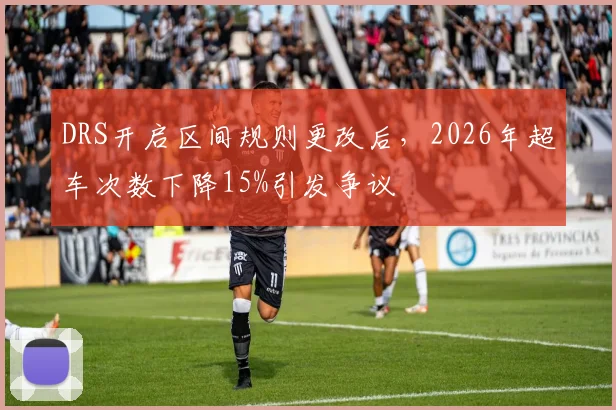 DRS开启区间规则更改后，2026年超车次数下降15%引发争议