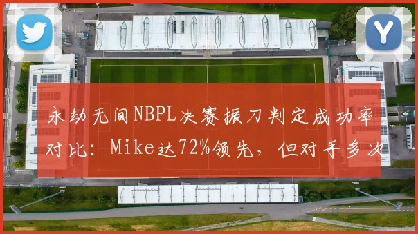 永劫无间NBPL决赛振刀判定成功率对比：Mike达72%领先，但对手多次申诉无效